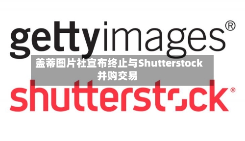 盖蒂图片社宣布终止与Shutterstock并购交易