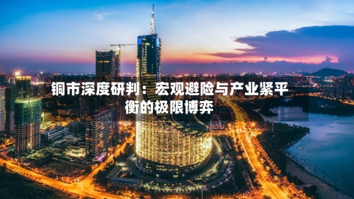 铜市深度研判：宏观避险与产业紧平衡的极限博弈-第3张图片