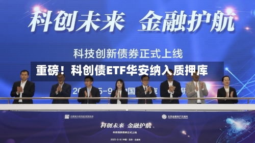 重磅！科创债ETF华安纳入质押库-第2张图片