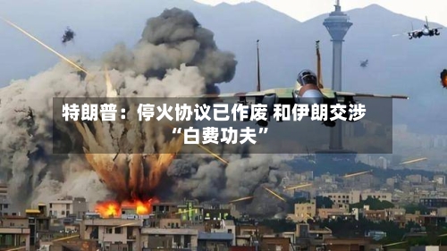特朗普：停火协议已作废 和伊朗交涉“白费功夫”-第2张图片