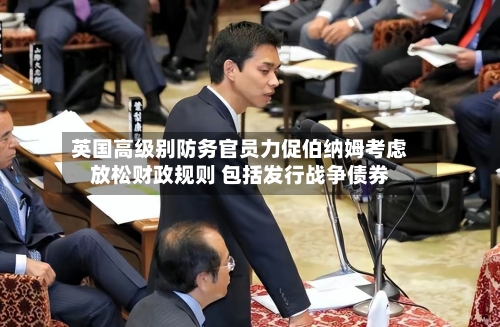 英国高级别防务官员力促伯纳姆考虑放松财政规则 包括发行战争债券