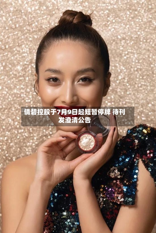 倩碧控股于7月9日起短暂停牌 待刊发澄清公告-第2张图片