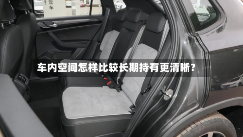 车内空间怎样比较长期持有更清晰?-第3张图片