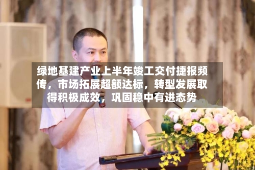 绿地基建产业上半年竣工交付捷报频传	，市场拓展超额达标，转型发展取得积极成效，巩固稳中有进态势-第2张图片