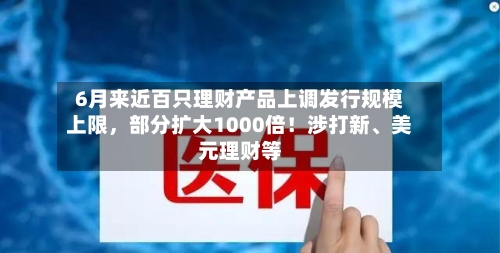 6月来近百只理财产品上调发行规模上限，部分扩大1000倍！涉打新、美元理财等-第2张图片