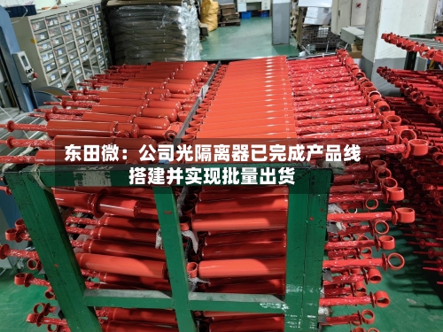 东田微：公司光隔离器已完成产品线搭建并实现批量出货-第2张图片