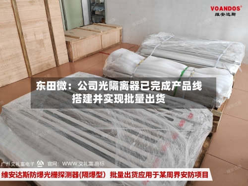 东田微：公司光隔离器已完成产品线搭建并实现批量出货-第3张图片