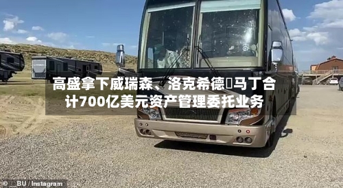 高盛拿下威瑞森、洛克希德・马丁合计700亿美元资产管理委托业务-第2张图片