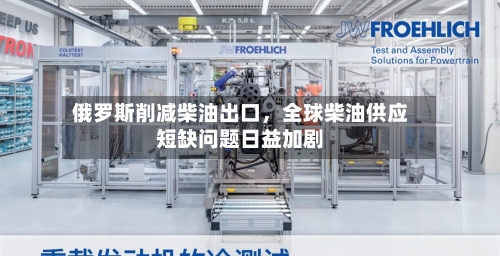 俄罗斯削减柴油出口	，全球柴油供应短缺问题日益加剧-第2张图片
