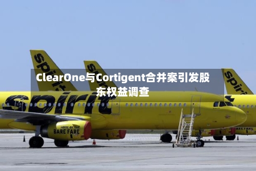 ClearOne与Cortigent合并案引发股东权益调查-第2张图片