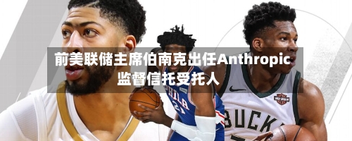 前美联储主席伯南克出任Anthropic监督信托受托人