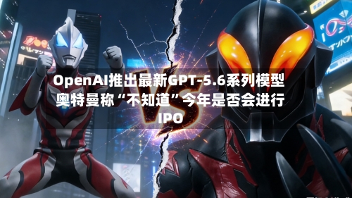 OpenAI推出最新GPT-5.6系列模型 奥特曼称“不知道”今年是否会进行IPO-第2张图片