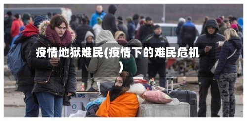 疫情地狱难民(疫情下的难民危机)