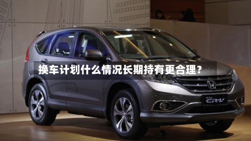 换车计划什么情况长期持有更合理?-第2张图片
