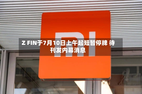 Z FIN于7月10日上午起短暂停牌 待刊发内幕消息