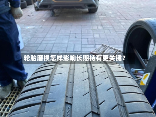 轮胎磨损怎样影响长期持有更关键?-第3张图片