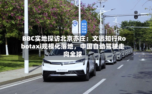 BBC实地探访北京亦庄：文远知行Robotaxi规模化落地，中国自动驾驶走向全球-第2张图片