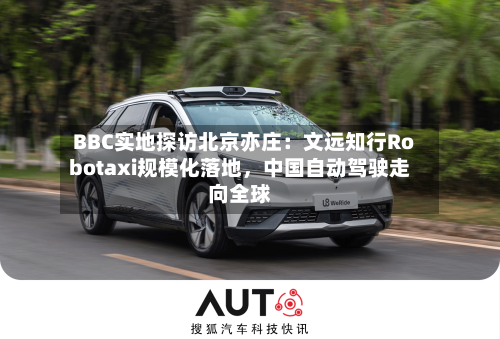 BBC实地探访北京亦庄：文远知行Robotaxi规模化落地	，中国自动驾驶走向全球-第3张图片