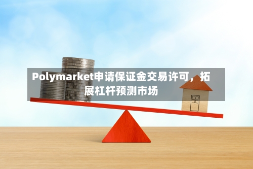 Polymarket申请保证金交易许可，拓展杠杆预测市场-第2张图片