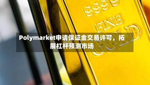 Polymarket申请保证金交易许可，拓展杠杆预测市场-第3张图片
