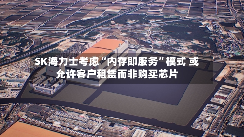 SK海力士考虑“内存即服务”模式 或允许客户租赁而非购买芯片-第3张图片