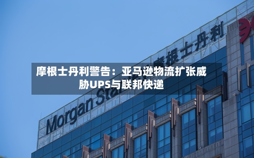 摩根士丹利警告：亚马逊物流扩张威胁UPS与联邦快递-第2张图片