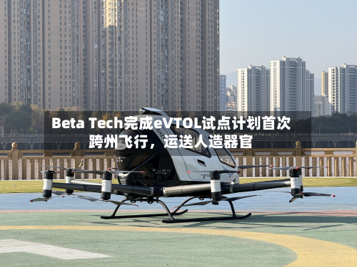 Beta Tech完成eVTOL试点计划首次跨州飞行，运送人造器官-第2张图片
