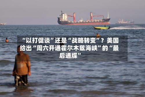“以打促谈”还是“战略转变”？美国给出“周六开通霍尔木兹海峡	”的“最后通牒”-第3张图片