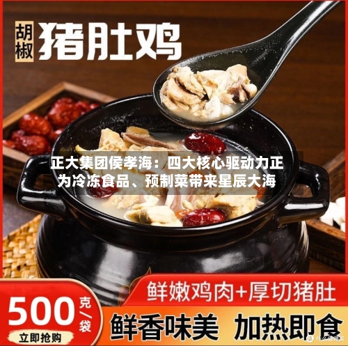 正大集团侯孝海：四大核心驱动力正为冷冻食品	、预制菜带来星辰大海-第2张图片