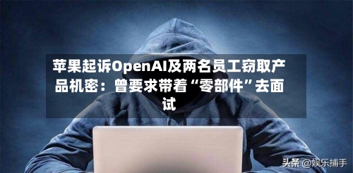 苹果起诉OpenAI及两名员工窃取产品机密：曾要求带着“零部件”去面试-第2张图片