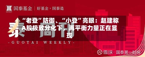 “老登	”防御	、“小登”亮眼：赵建称A股极致分化下	，再平衡力量正在显现-第3张图片
