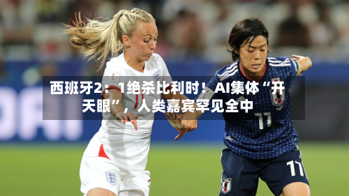 西班牙2：1绝杀比利时！AI集体“开天眼”，人类嘉宾罕见全中-第3张图片