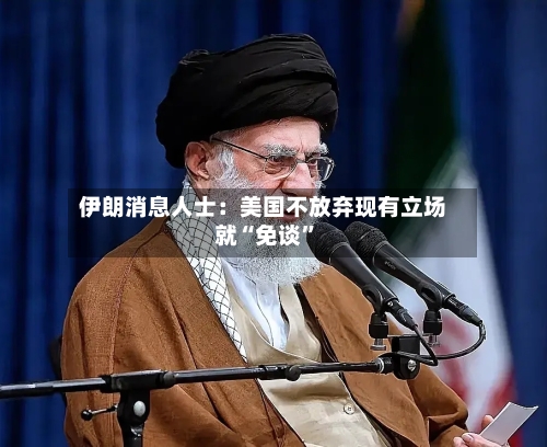 伊朗消息人士：美国不放弃现有立场就“免谈”-第3张图片