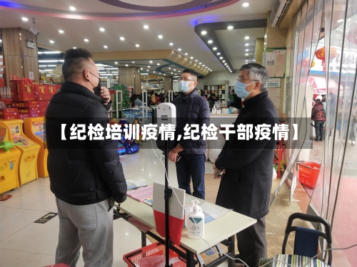 【纪检培训疫情,纪检干部疫情】-第3张图片