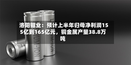 洛阳钼业：预计上半年归母净利润155亿到165亿元，铜金属产量38.8万吨-第2张图片