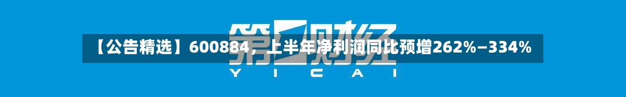 【公告精选】600884，上半年净利润同比预增262%—334%