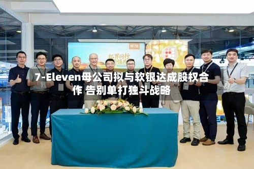 7-Eleven母公司拟与软银达成股权合作 告别单打独斗战略