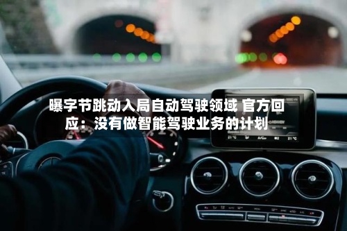 曝字节跳动入局自动驾驶领域 官方回应：没有做智能驾驶业务的计划
