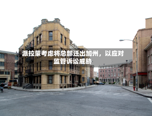 派拉蒙考虑将总部迁出加州，以应对监管诉讼威胁-第2张图片