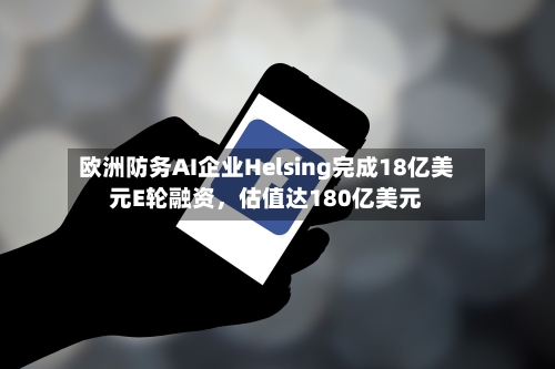 欧洲防务AI企业Helsing完成18亿美元E轮融资，估值达180亿美元-第2张图片