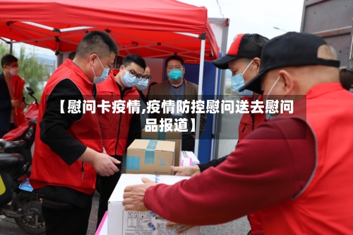 【慰问卡疫情,疫情防控慰问送去慰问品报道】-第3张图片
