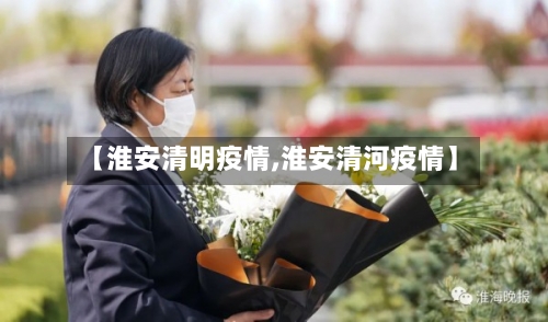 【淮安清明疫情,淮安清河疫情】-第2张图片