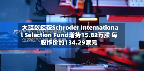 大族数控获Schroder International Selection Fund增持15.82万股 每股作价约134.29港元-第2张图片