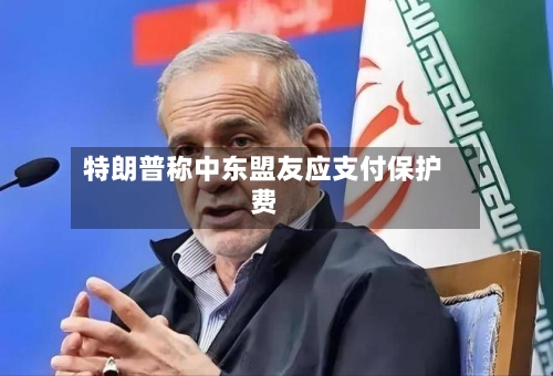 特朗普称中东盟友应支付保护费