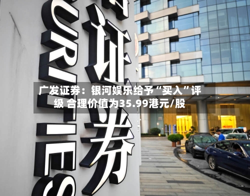 广发证券：银河娱乐给予“买入”评级 合理价值为35.99港元/股-第2张图片