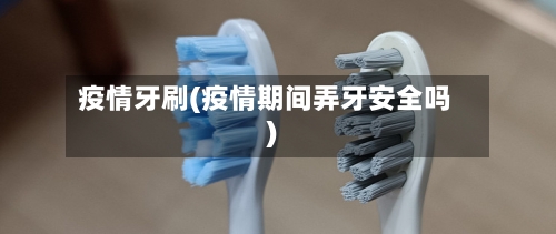 疫情牙刷(疫情期间弄牙安全吗)-第3张图片