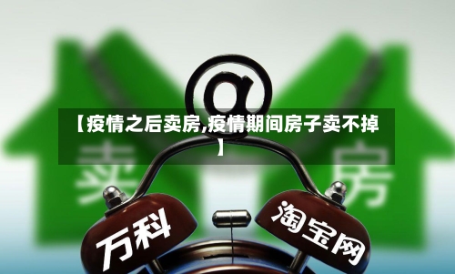 【疫情之后卖房,疫情期间房子卖不掉】-第2张图片