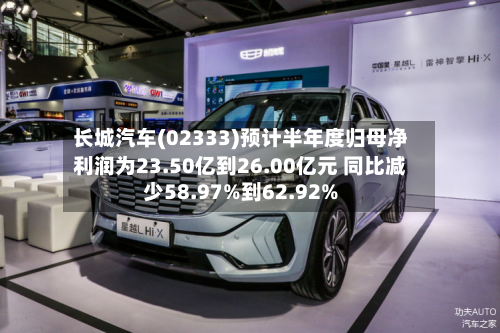 长城汽车(02333)预计半年度归母净利润为23.50亿到26.00亿元 同比减少58.97%到62.92%-第2张图片
