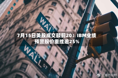 7月15日美股成交额前20:IBM业绩预警股价重挫逾25%-第2张图片