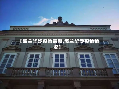 【波兰华沙疫情最新,波兰华沙疫情情况】